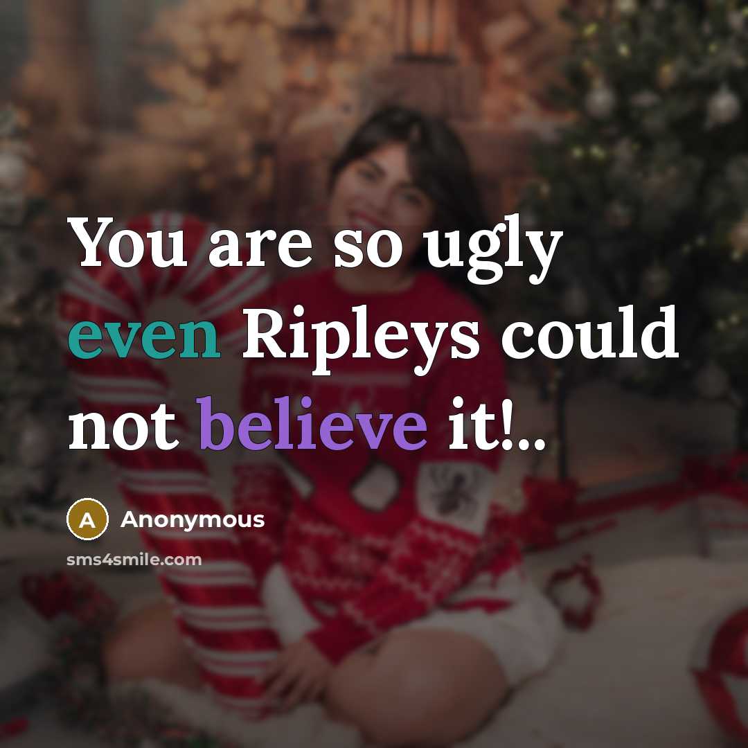 “You are so ugly even Ripleys could not believe it!..” quote by Anonymous