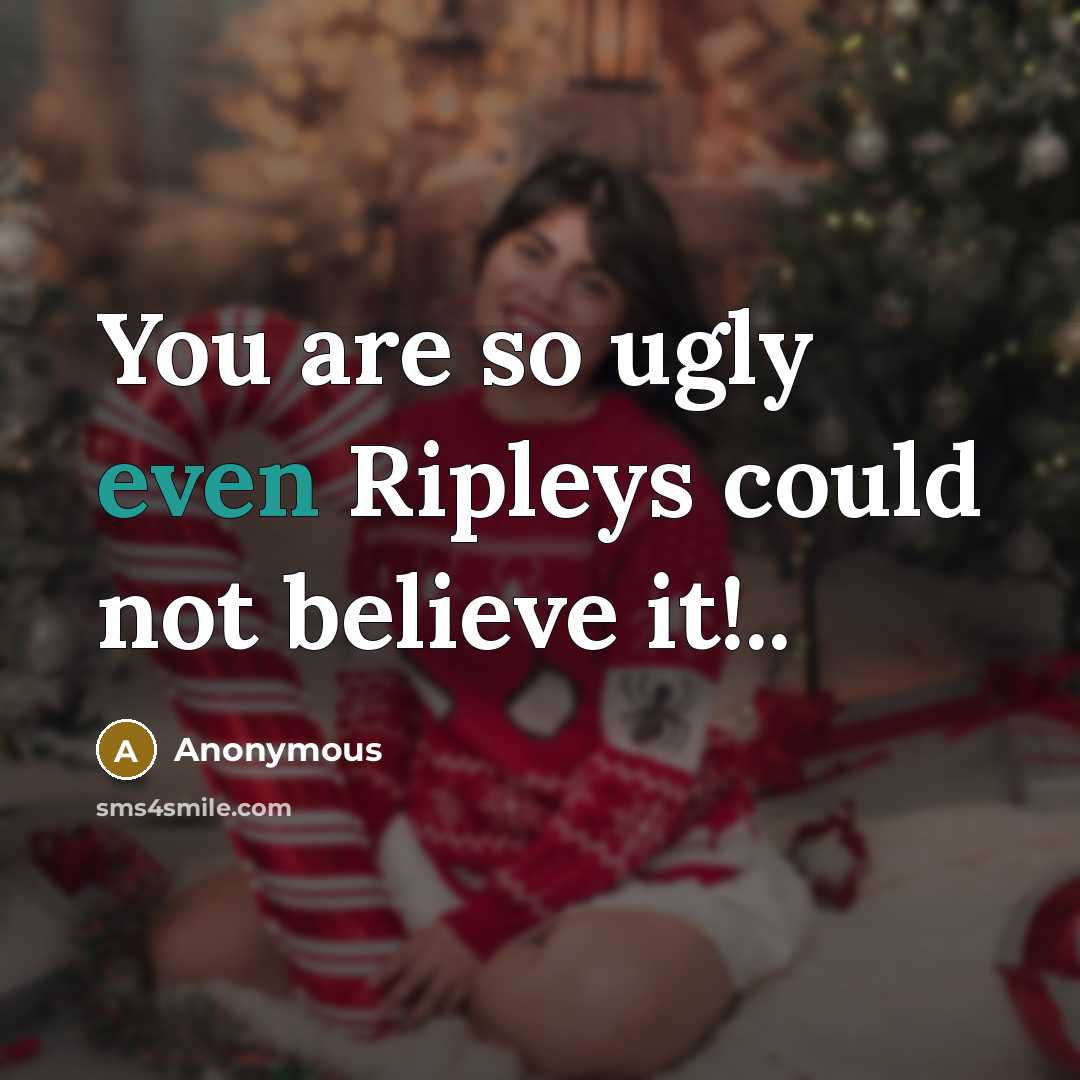 “You are so ugly even Ripleys could not believe it!..…” quote by Anonymous