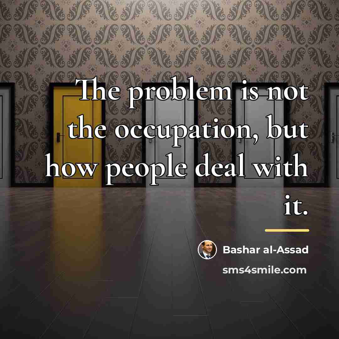 “The problem is not the occupation, but how people deal…” quote by Bashar al-Assad