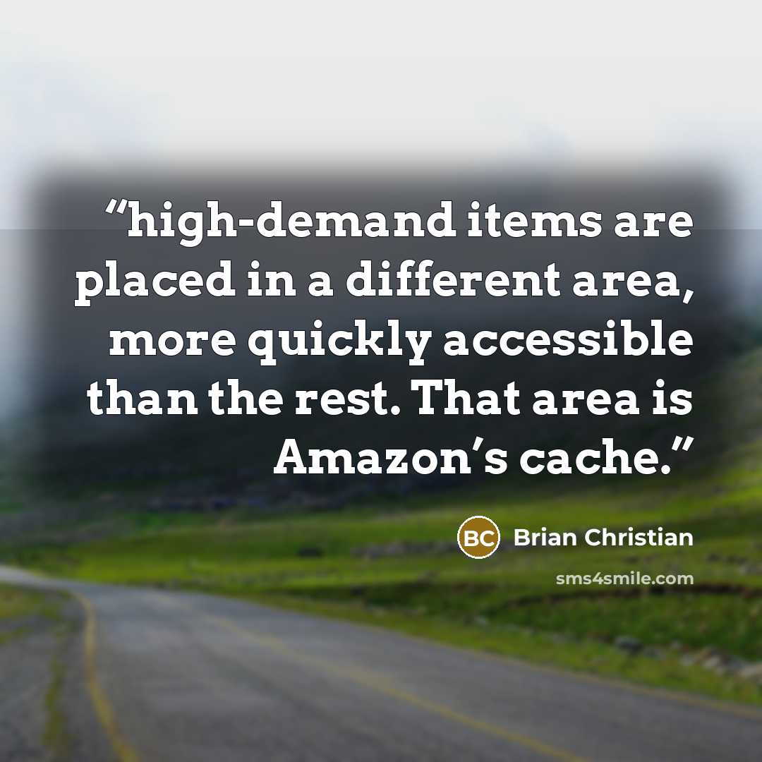 “high-demand items are placed in a different area, more quickly accessible than the rest. That area is Amazon’s cache.” quote by Brian Christian