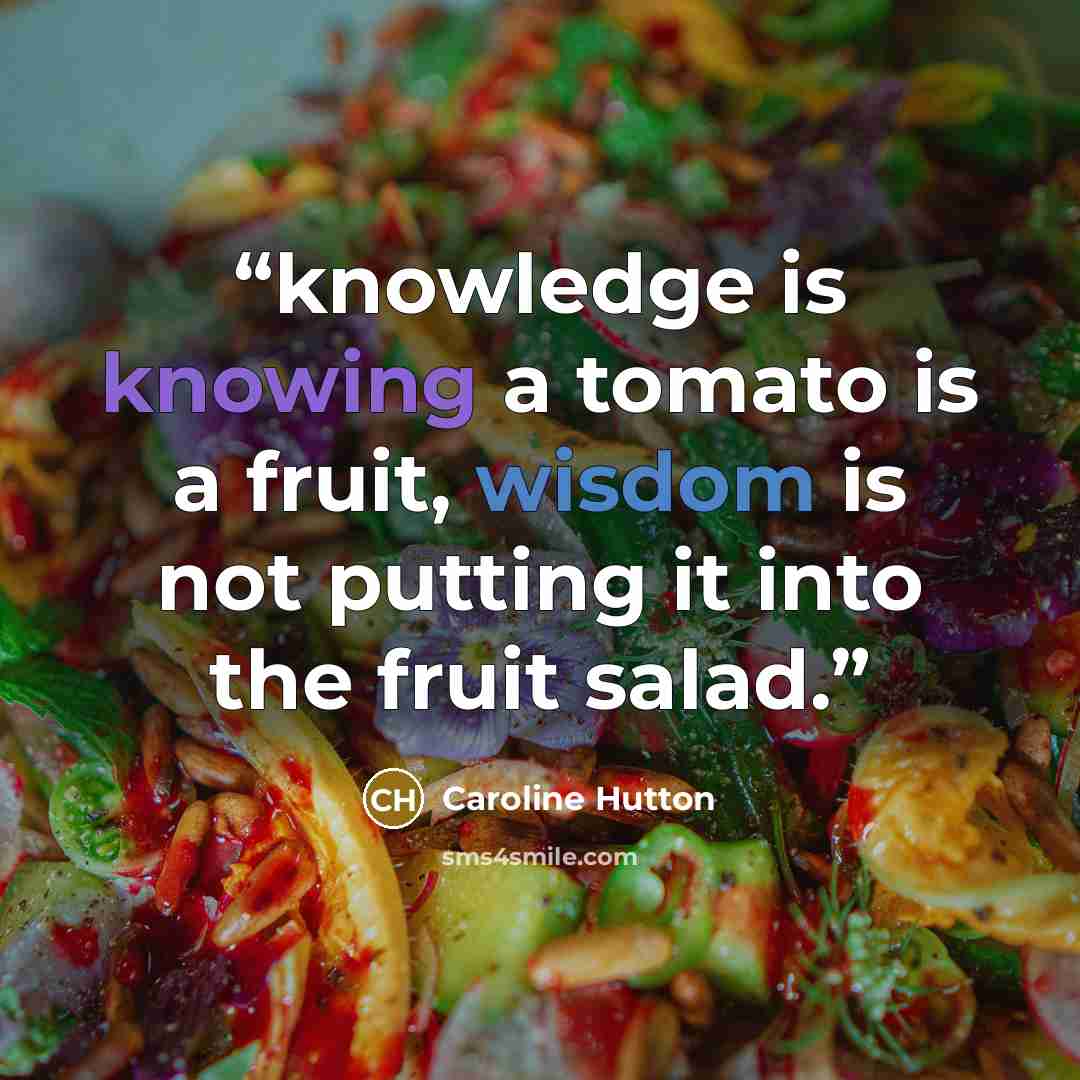 “knowledge is knowing a tomato is a fruit, wisdom is not putting it into the fruit salad.” quote by Caroline Hutton