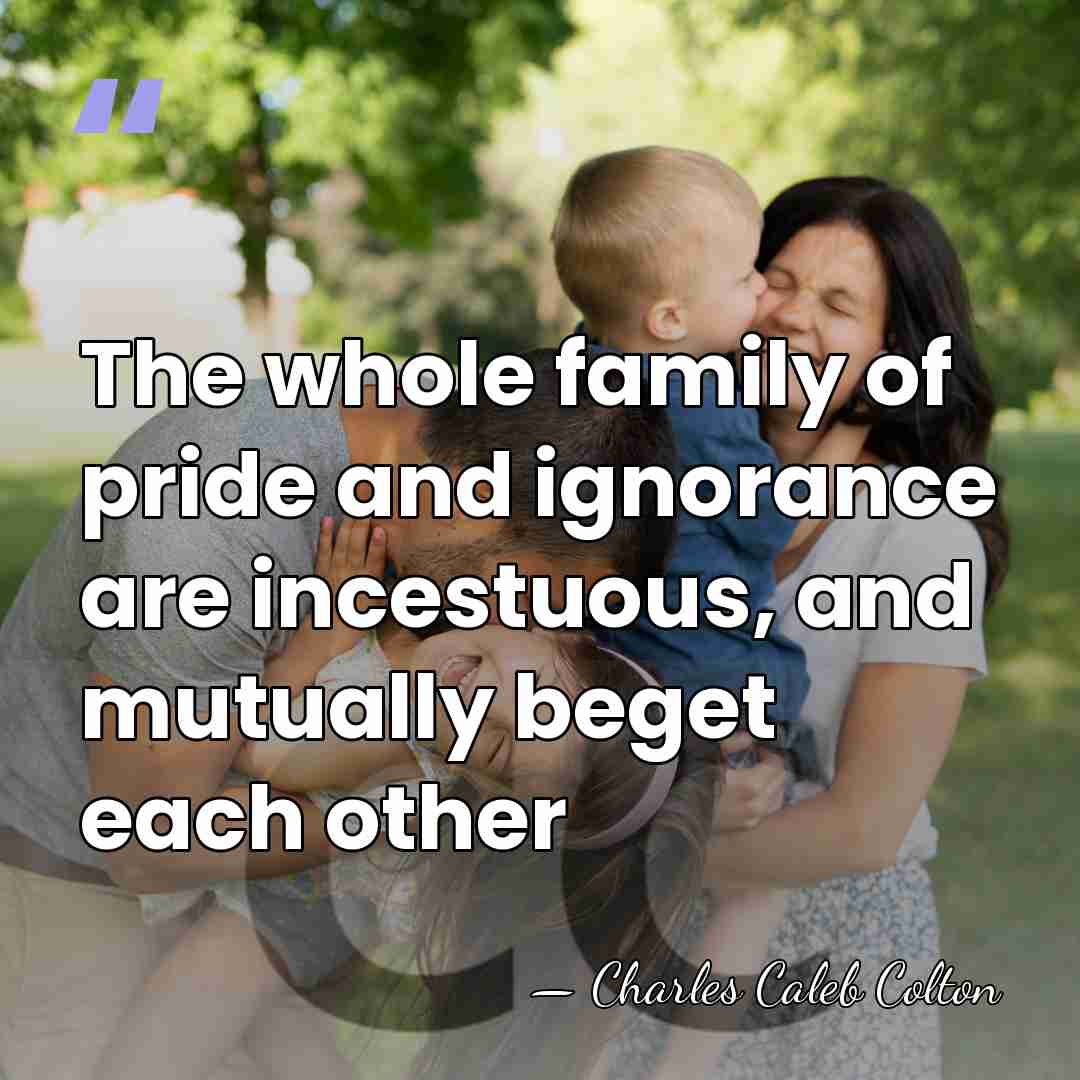 The whole family of pride and ignorance are incestuous, and mutually beget&hellip; - Charles Caleb Colton