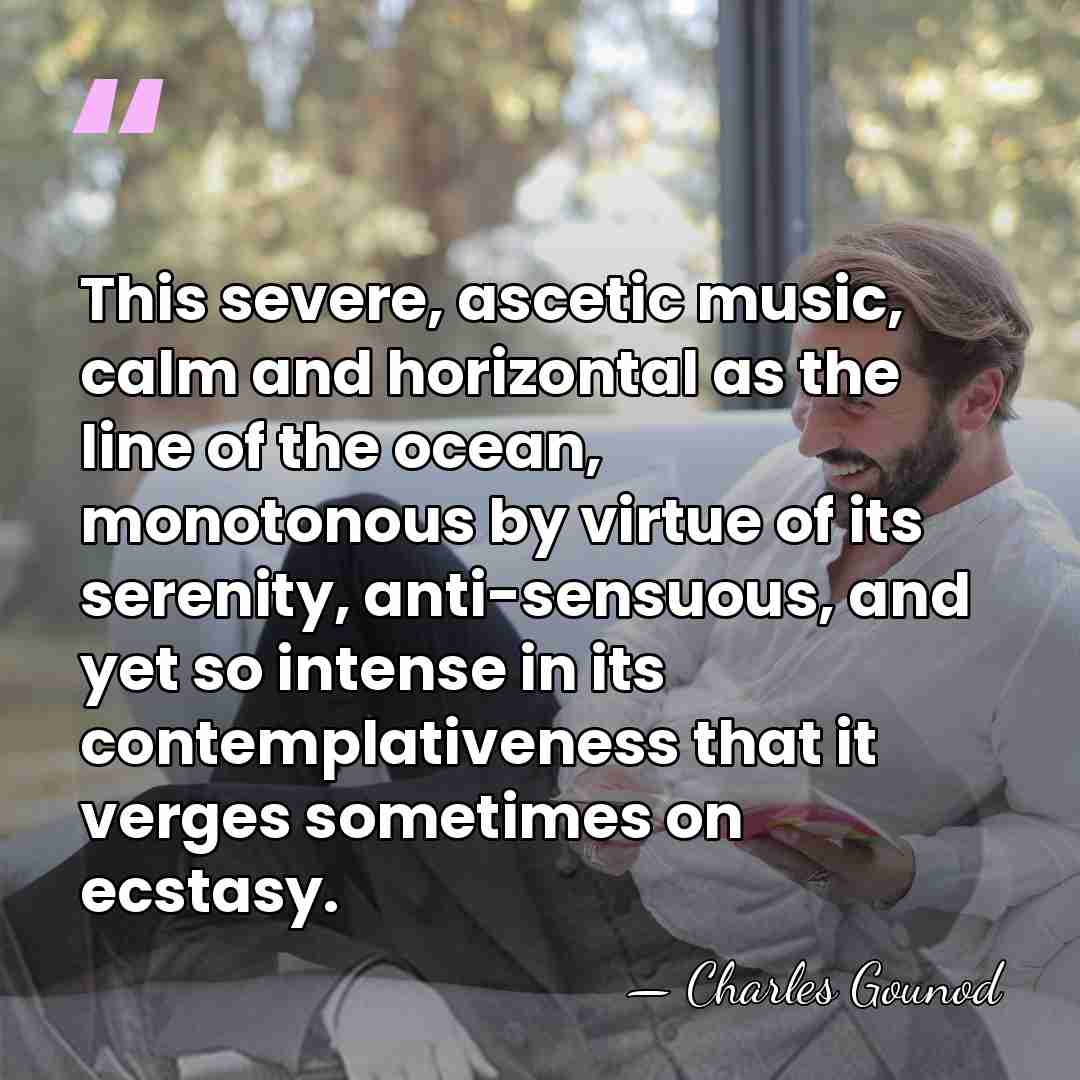 This severe, ascetic music, calm and horizontal as the line of the&hellip; - Charles Gounod