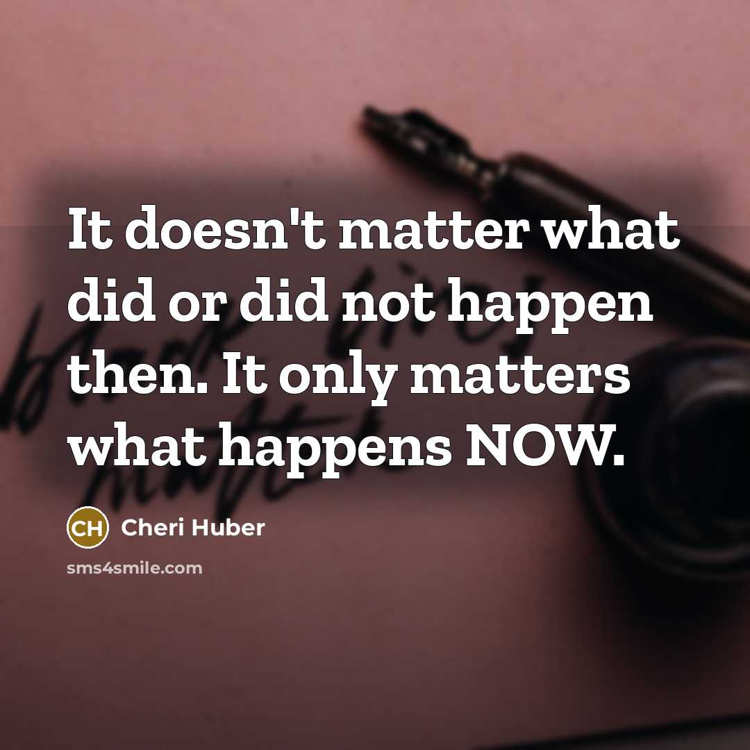 “It doesn't matter what did or did not happen then. It only matters what happens NOW.” quote by Cheri Huber