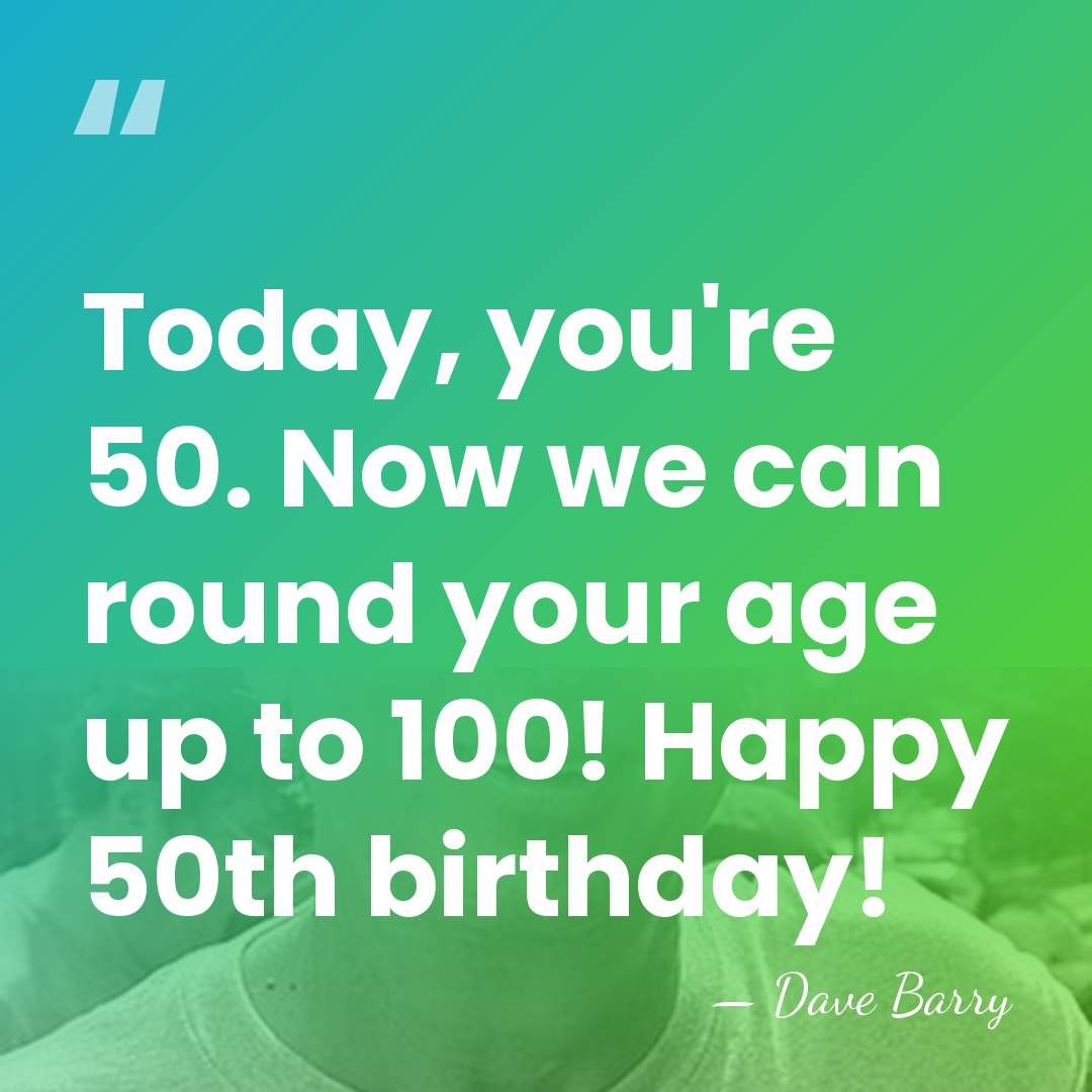 Today, you're 50. Now we can round your age up to 100!&hellip; - Dave Barry