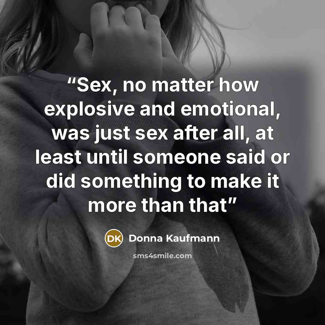 “Sex, no matter how explosive and emotional, was just sex after all, at least until someone said or did something to make it more than that” quote by Donna Kaufmann