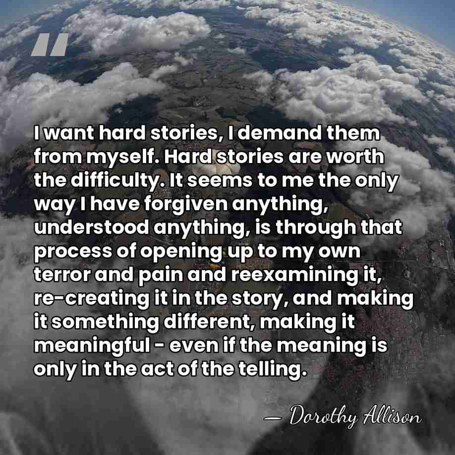 I want hard stories, I demand them from myself. Hard stories are&hellip; - Dorothy Allison