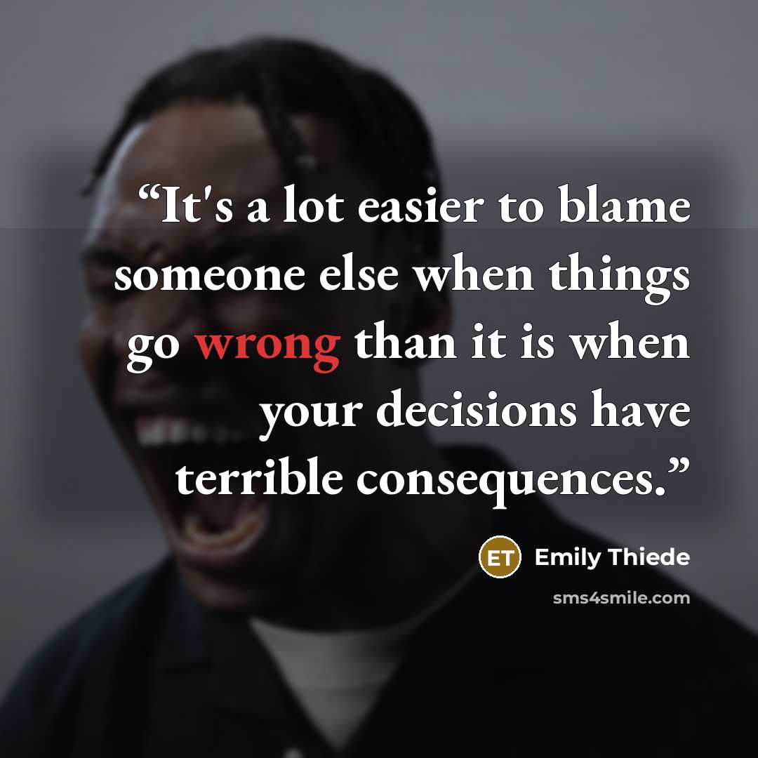 “It's a lot easier to blame someone else when things go wrong than it is when your decisions have terrible consequences.” quote by Emily Thiede