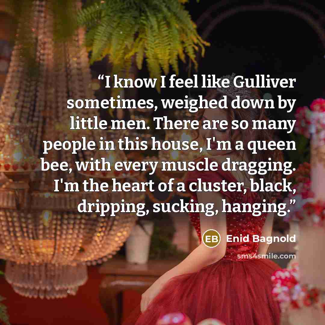 “I know I feel like Gulliver sometimes, weighed down by little men. There are so many people in this house, I'm a queen bee, with every muscle dragging. I'm the heart of a cluster, black, dripping, sucking, hanging.” quote by Enid Bagnold