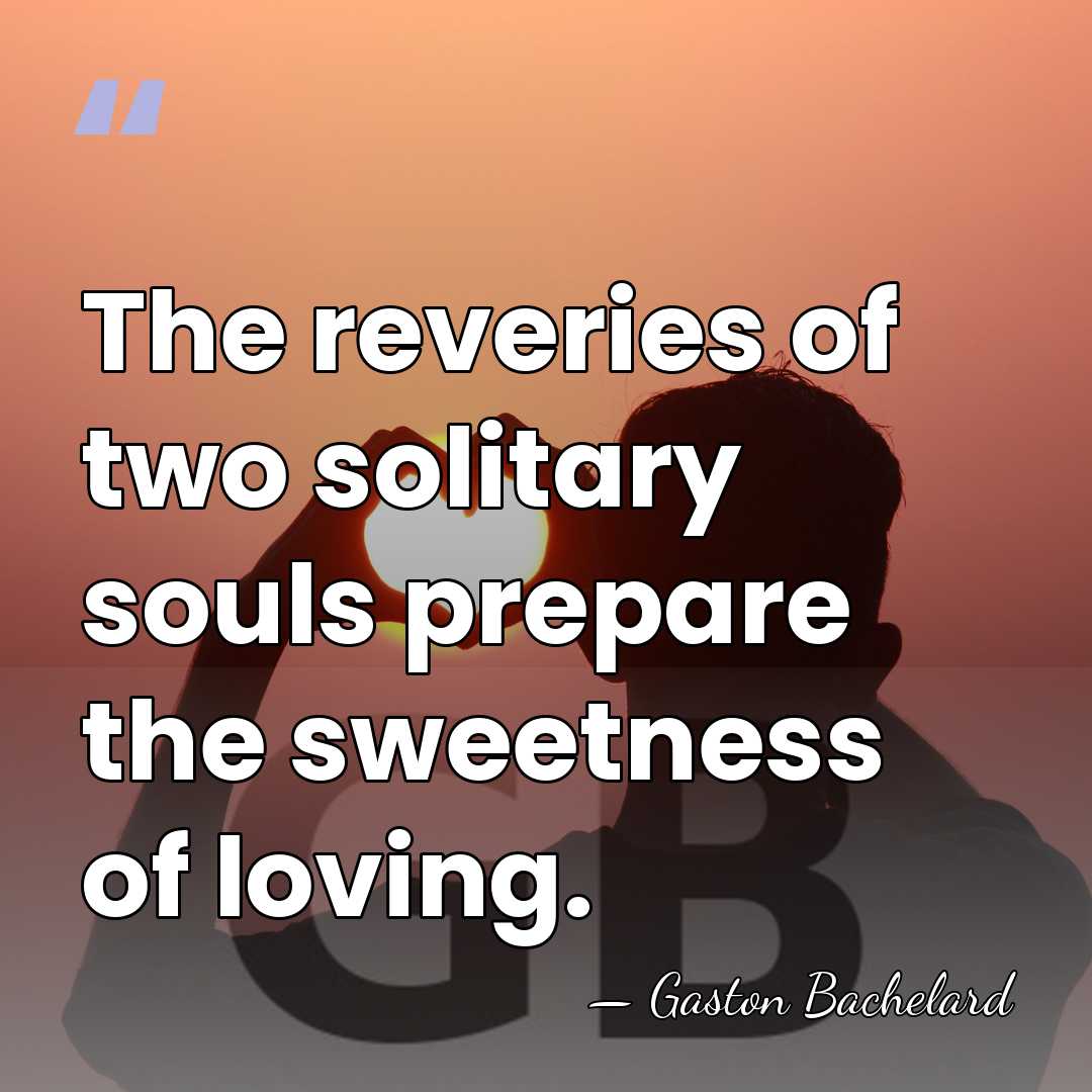 The reveries of two solitary souls prepare the sweetness of loving. - Gaston Bachelard