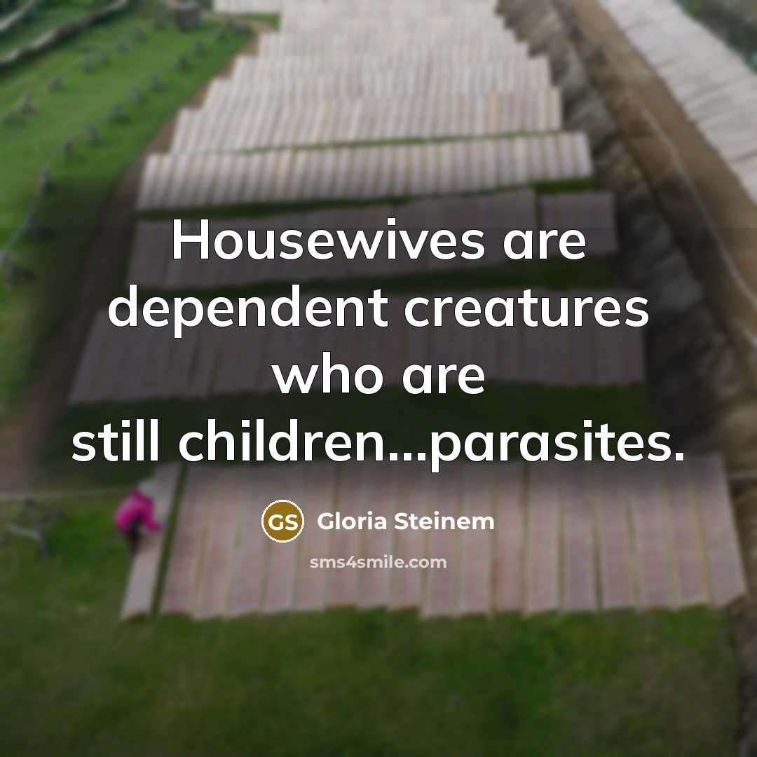 “Housewives are dependent creatures who are still children…parasites.…” quote by Gloria Steinem