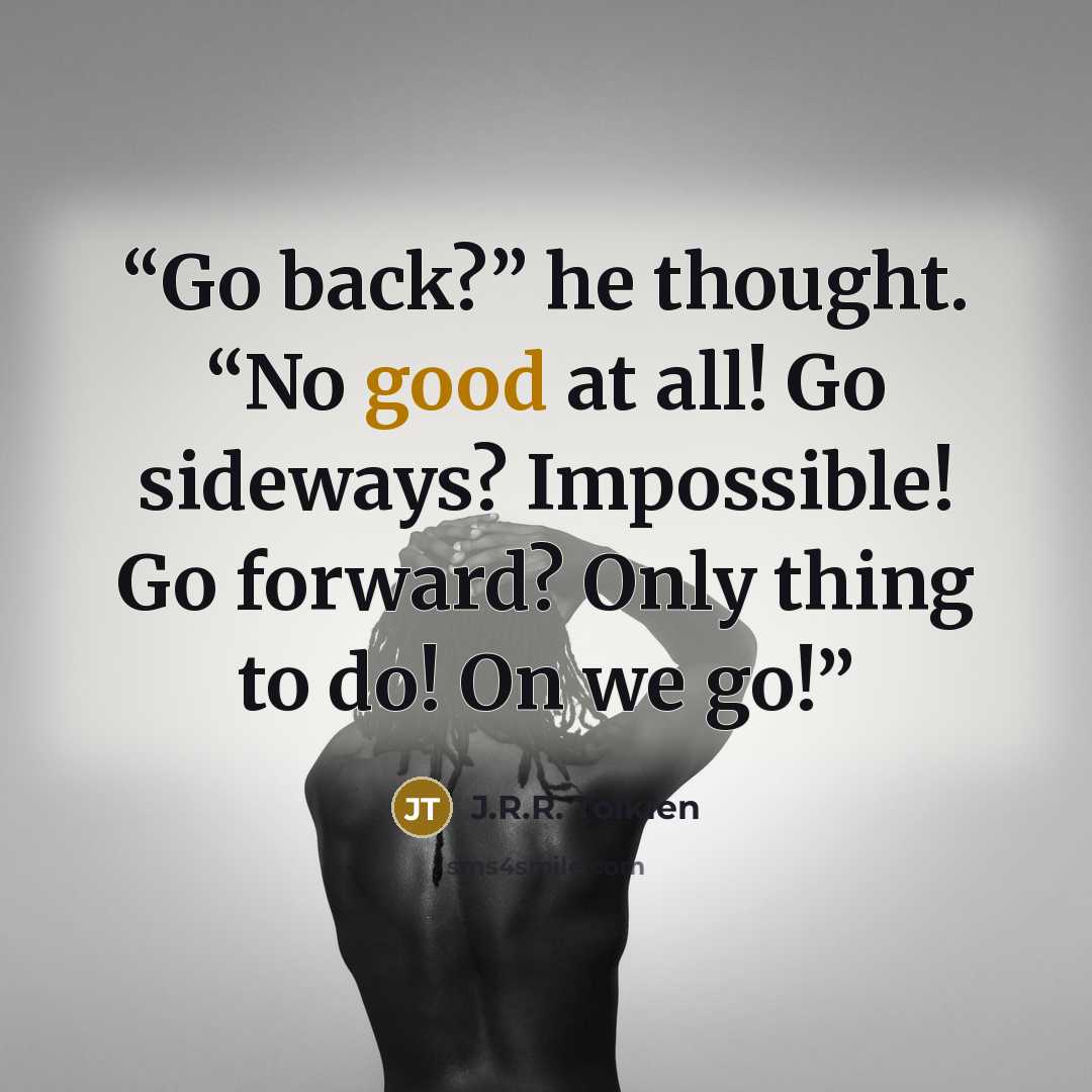 “Go back?” he thought. “No good at all! Go sideways? Impossible! Go forward? Only thing to do! On we go!” quote by J.R.R. Tolkien