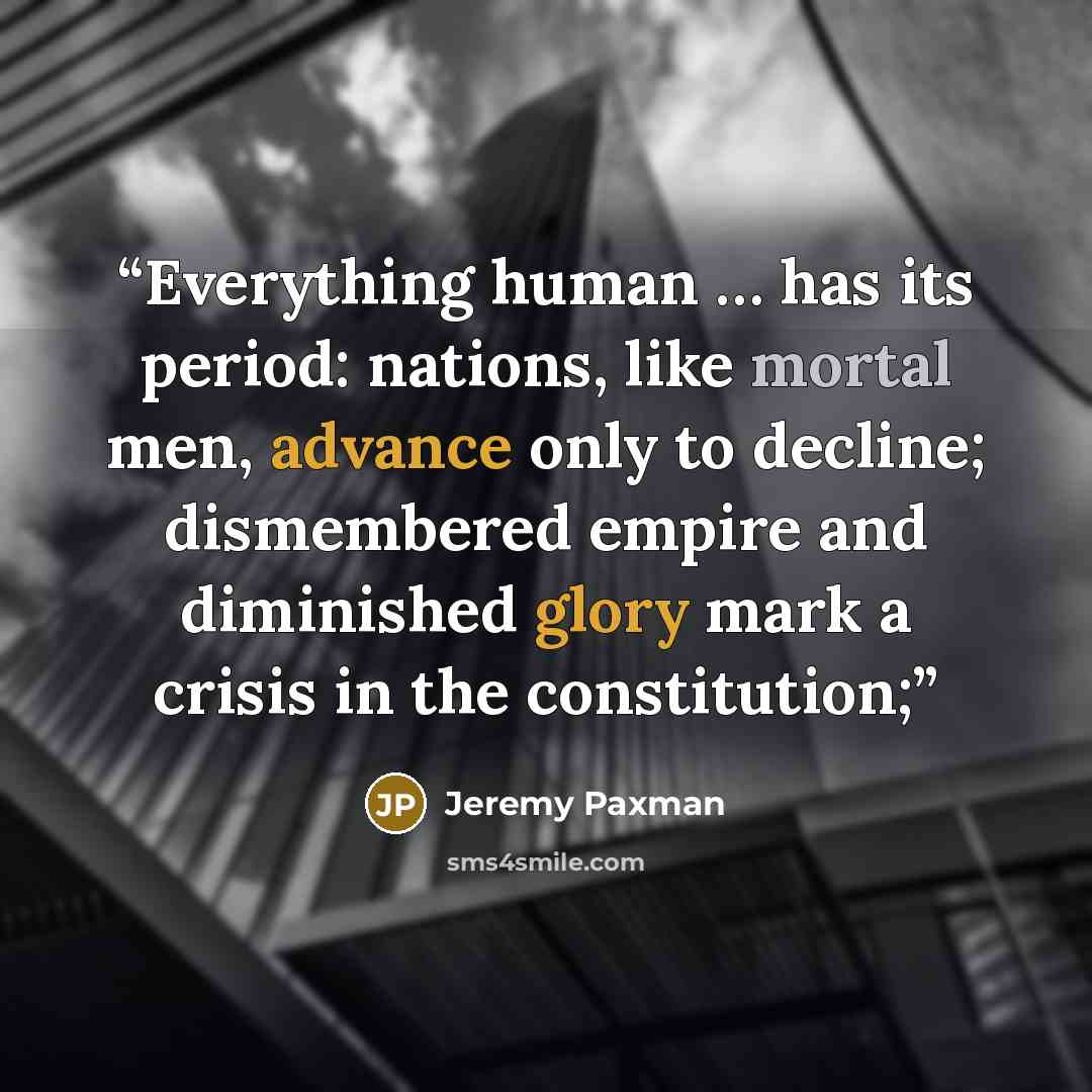 “Everything human … has its period: nations, like mortal men, advance only to decline; dismembered empire and diminished glory mark a crisis in the constitution;” quote by Jeremy Paxman