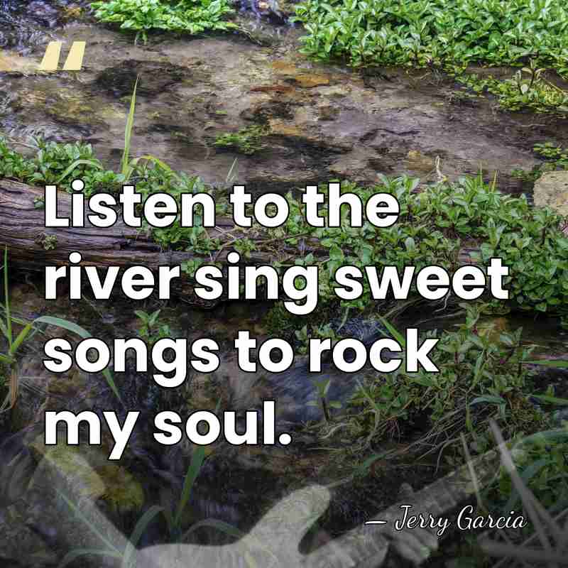 Listen to the river sing sweet songs to rock my soul. - Jerry Garcia
