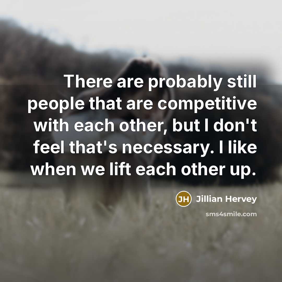 “There are probably still people that are competitive with each other, but I don't feel that's necessary. I like when we lift each other up.” quote by Jillian Hervey