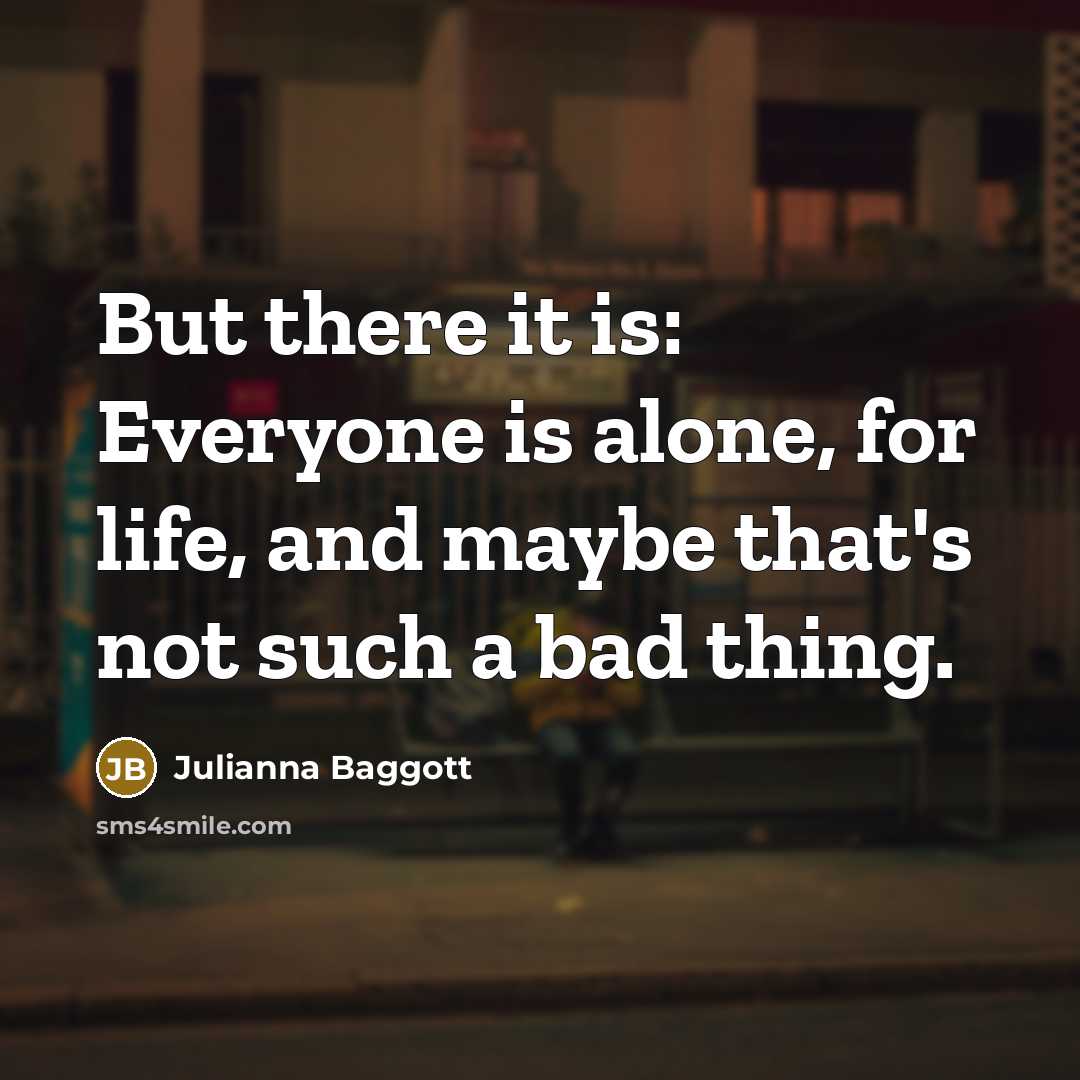 “But there it is: Everyone is alone, for life, and…” quote by Julianna Baggott