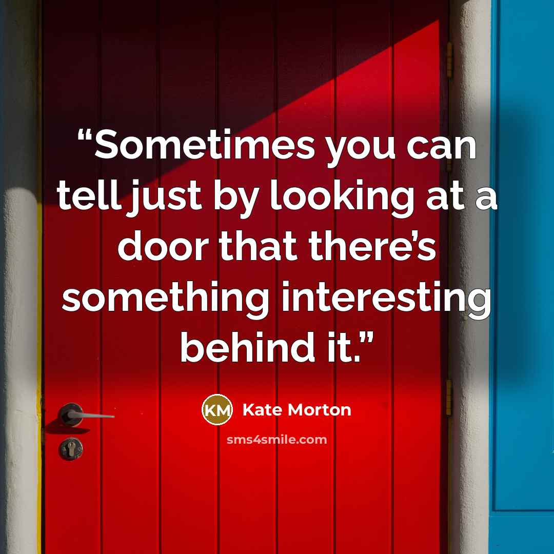 “Sometimes you can tell just by looking at a door that there’s something interesting behind it.” quote by Kate Morton