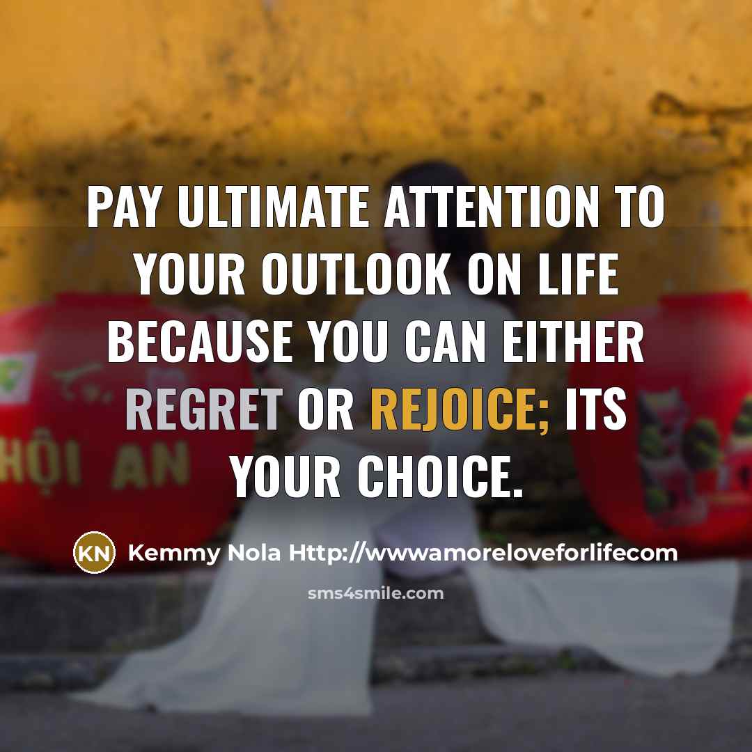 “Pay ultimate attention to your outlook on life because you can either regret or rejoice; its your choice.” quote by Kemmy Nola Http://wwwamoreloveforlifecom