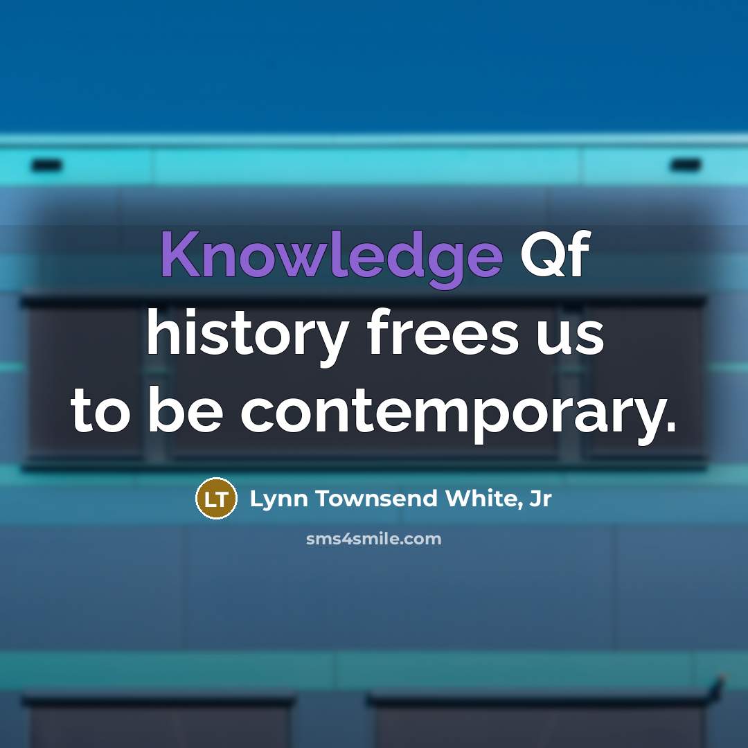 “Knowledge Qf history frees us to be contemporary.…” quote by Lynn Townsend White, Jr