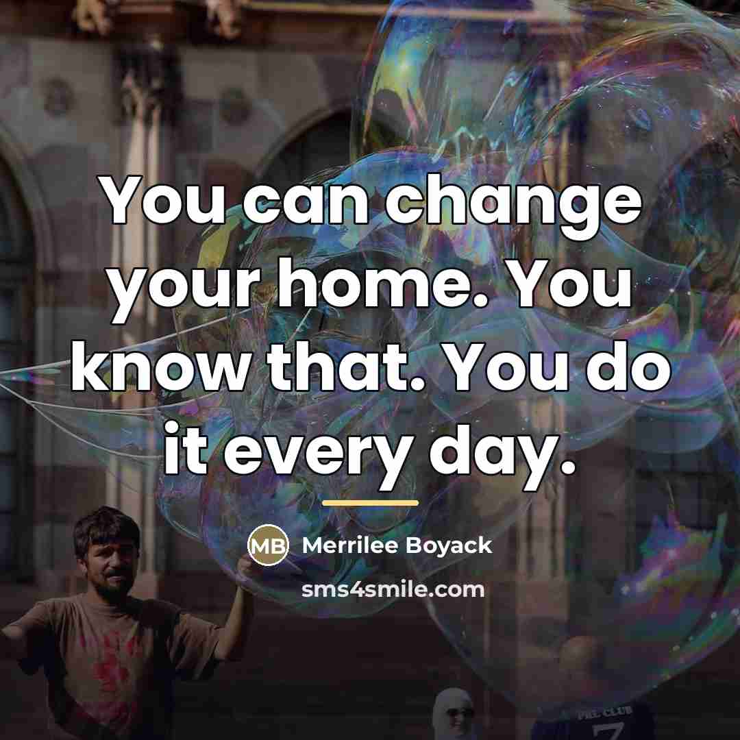 “You can change your home. You know that. You do…” quote by Merrilee Boyack