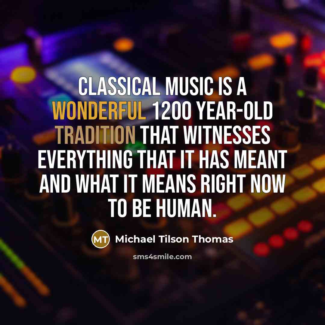 “Classical music is a wonderful 1200 year-old tradition that witnesses everything that it has meant and what it means right now to be human.” quote by Michael Tilson Thomas