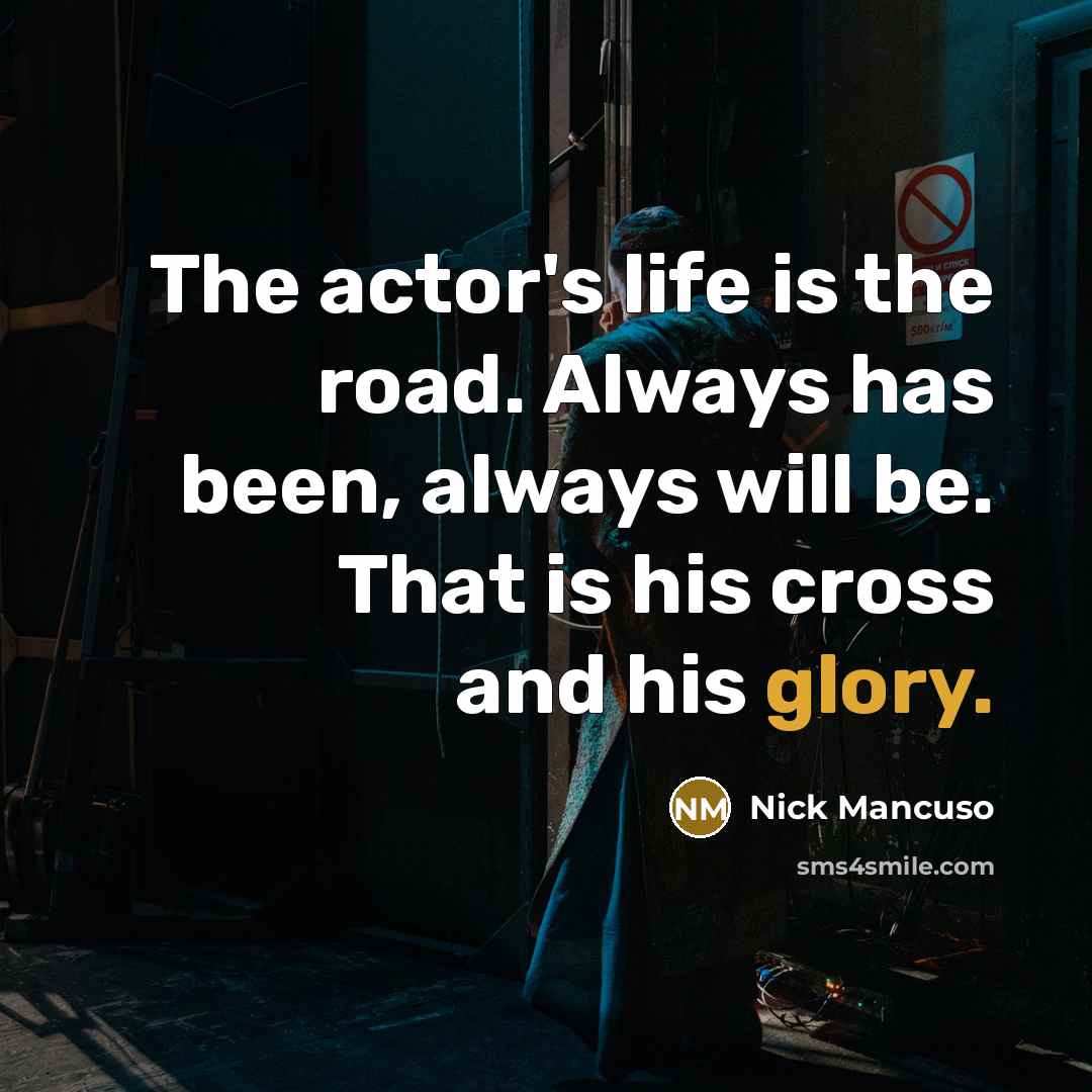 “The actor's life is the road. Always has been, always will be. That is his cross and his glory.” quote by Nick Mancuso