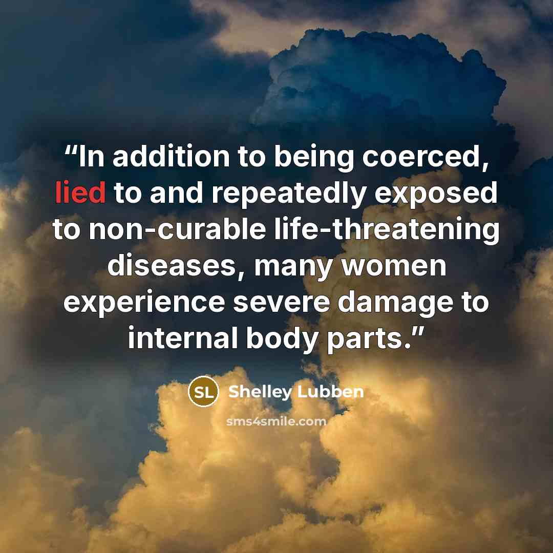 “In addition to being coerced, lied to and repeatedly exposed to non-curable life-threatening diseases, many women experience severe damage to internal body parts.” quote by Shelley Lubben