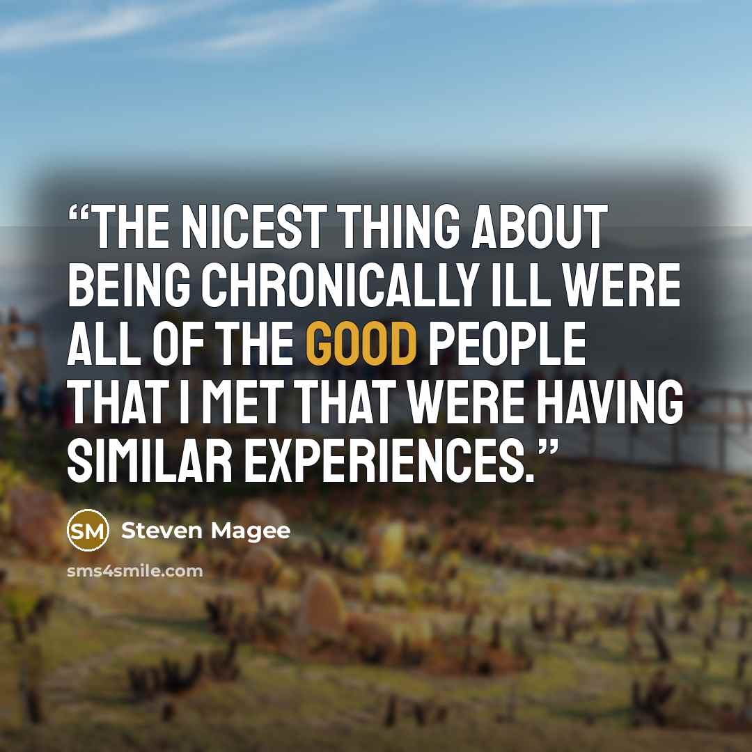 “The nicest thing about being chronically ill were all of the good people that I met that were having similar experiences.” quote by Steven Magee