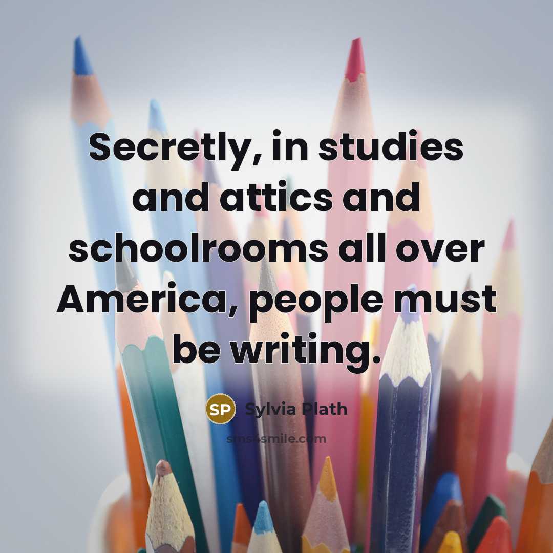 “Secretly, in studies and attics and schoolrooms all over America,…” quote by Sylvia Plath