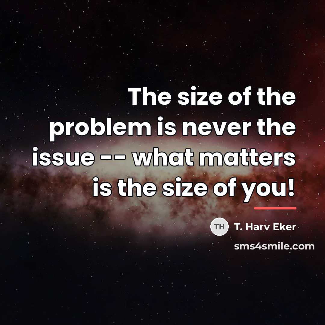 “The size of the problem is never the issue --…” quote by T. Harv Eker