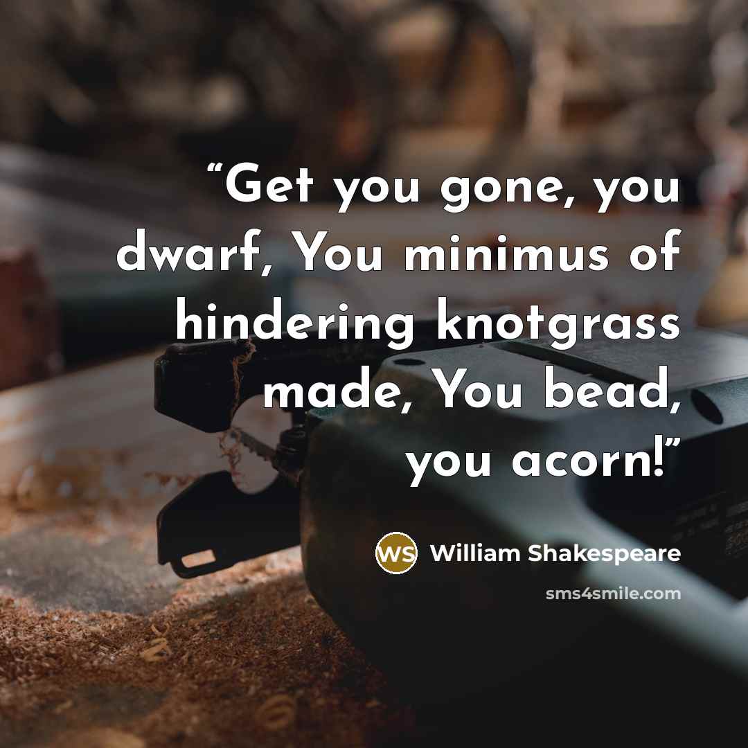 “Get you gone, you dwarf, You minimus of hindering knotgrass made, You bead, you acorn!” quote by William Shakespeare