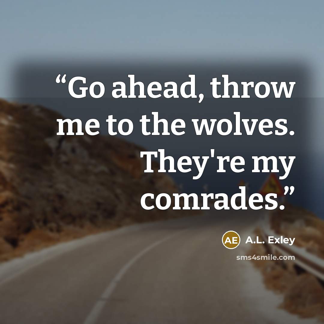 “Go ahead, throw me to the wolves. They're my comrades.” quote by A.L. Exley