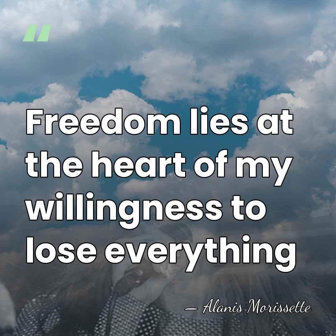 Freedom lies at the heart of my willingness to lose everything - Alanis Morissette