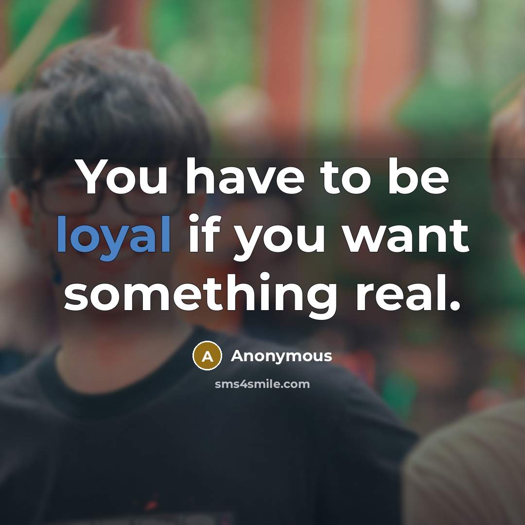 “You have to be loyal if you want something real.…” quote by Anonymous