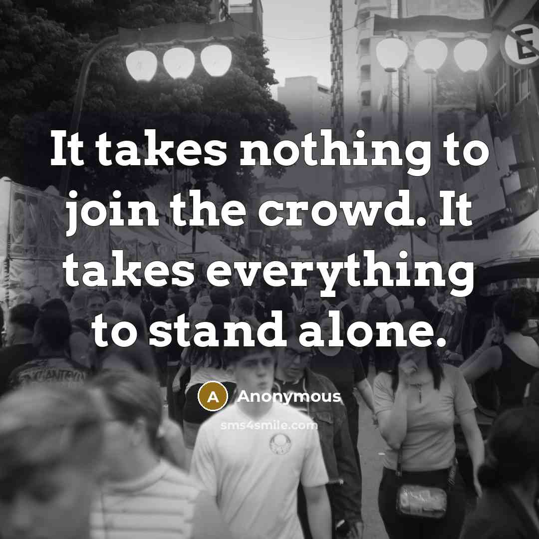 “It takes nothing to join the crowd. It takes everything to stand alone.” quote by Anonymous