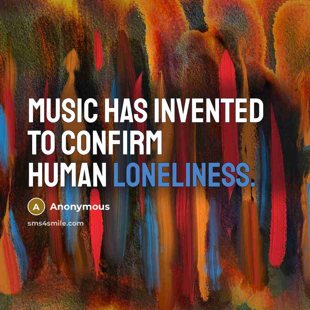 “Music has invented to confirm human loneliness.” quote by Anonymous