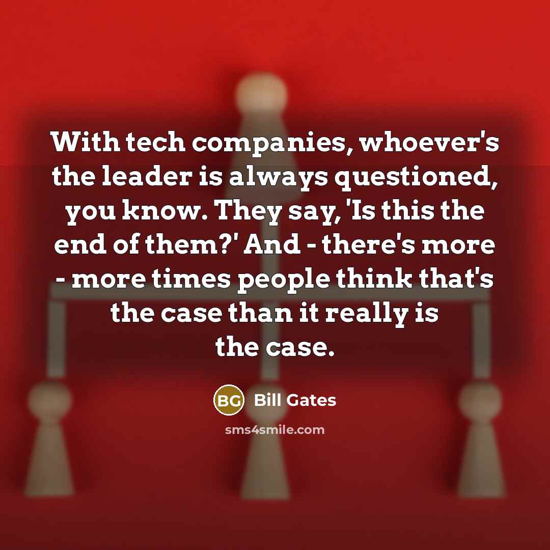 “With tech companies, whoever's the leader is always questioned, you…” quote by Bill Gates