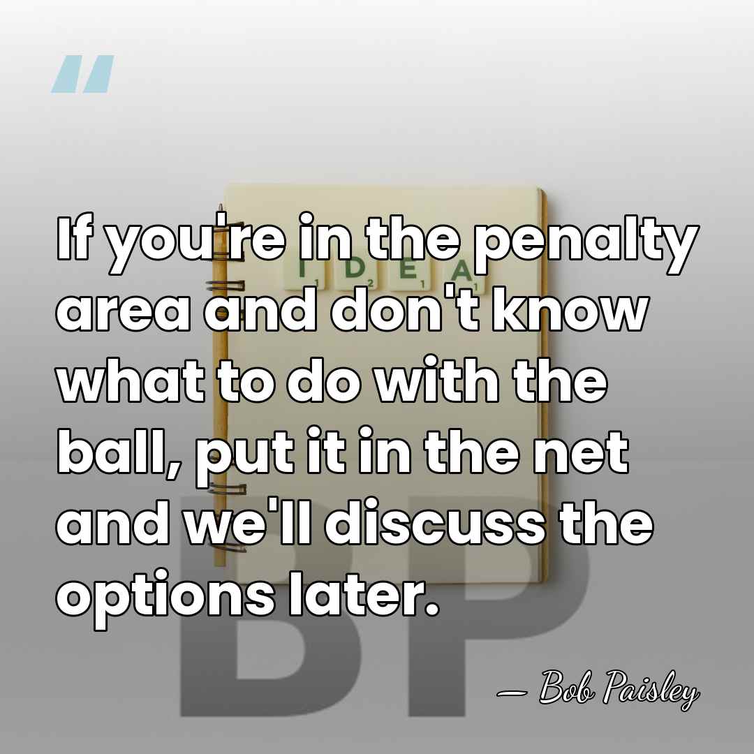 If you're in the penalty area and don't know what to do&hellip; - Bob Paisley
