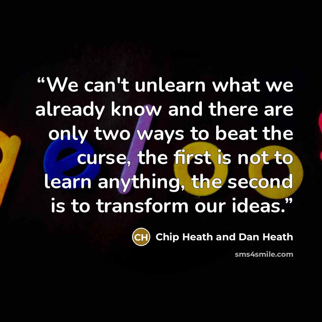 “We can't unlearn what we already know and there are only two ways to beat the curse, the first is not to learn anything, the second is to transform our ideas.” quote by Chip Heath and Dan Heath