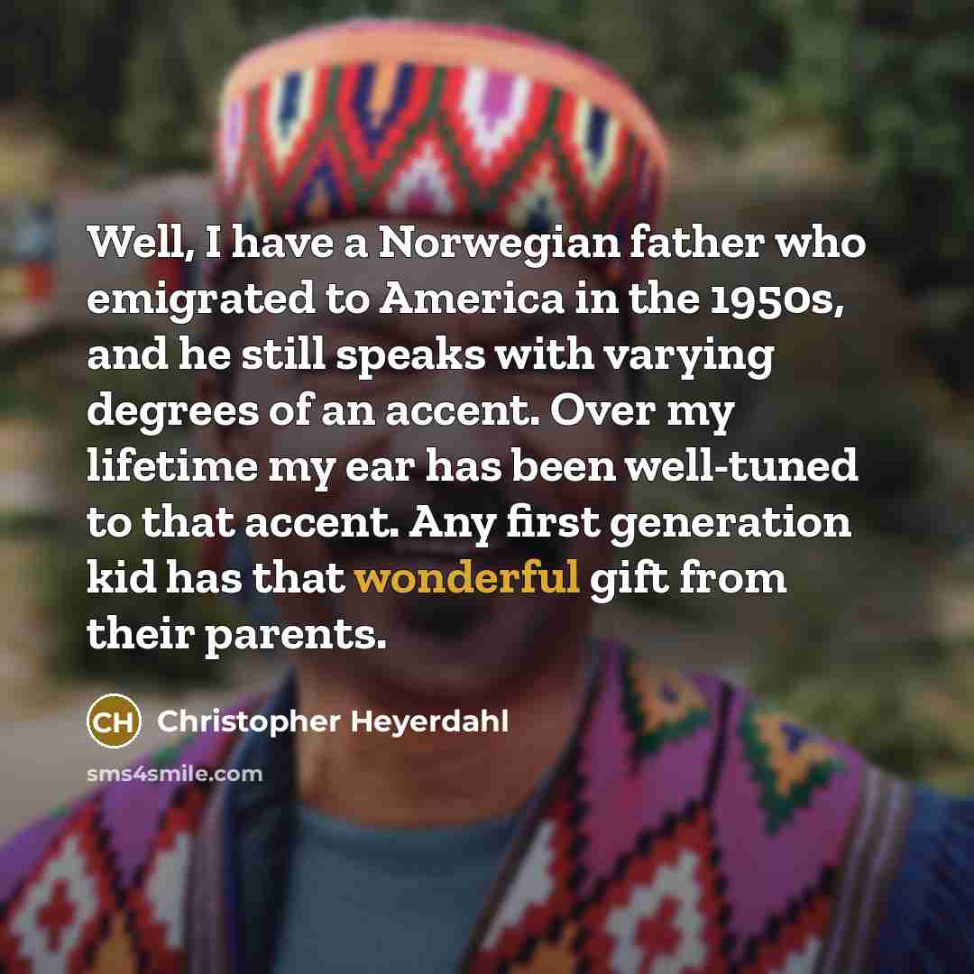 “Well, I have a Norwegian father who emigrated to America…” quote by Christopher Heyerdahl