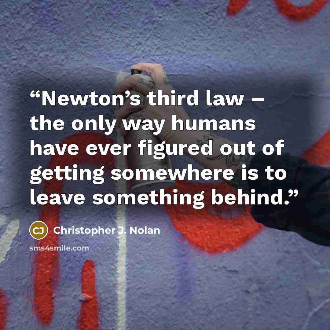 “Newton’s third law – the only way humans have ever figured out of getting somewhere is to leave something behind.” quote by Christopher J. Nolan