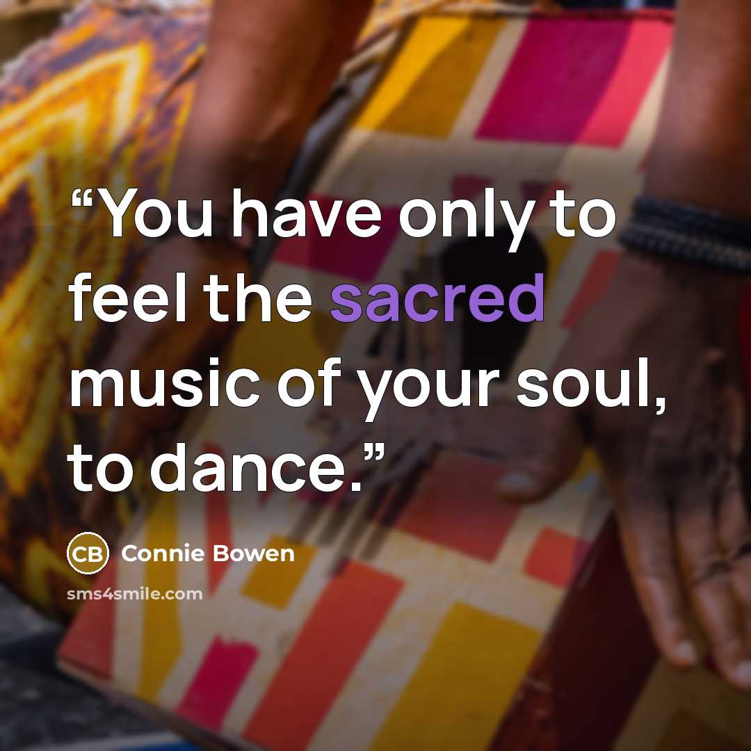 “You have only to feel the sacred music of your soul, to dance.” quote by Connie Bowen