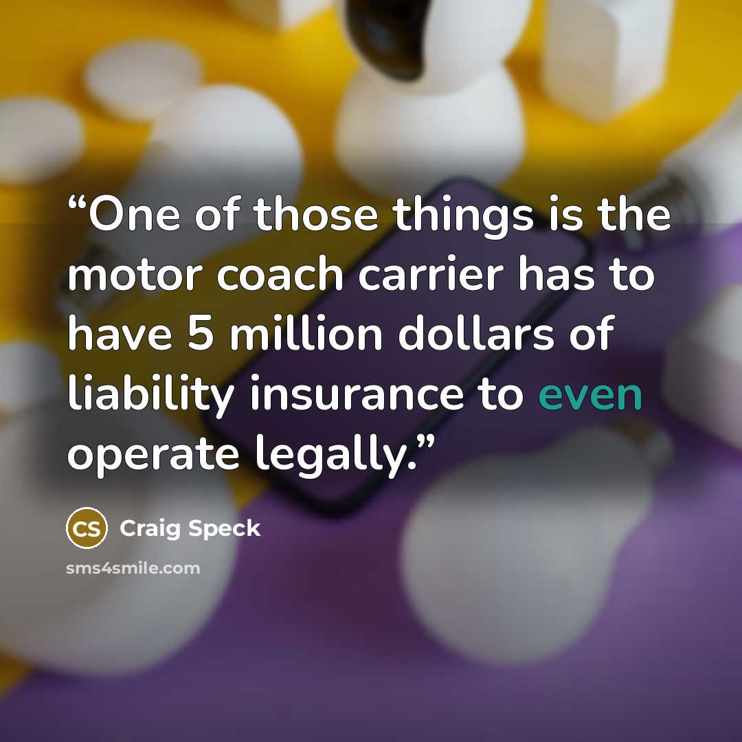 “One of those things is the motor coach carrier has to have 5 million dollars of liability insurance to even operate legally.” quote by Craig Speck