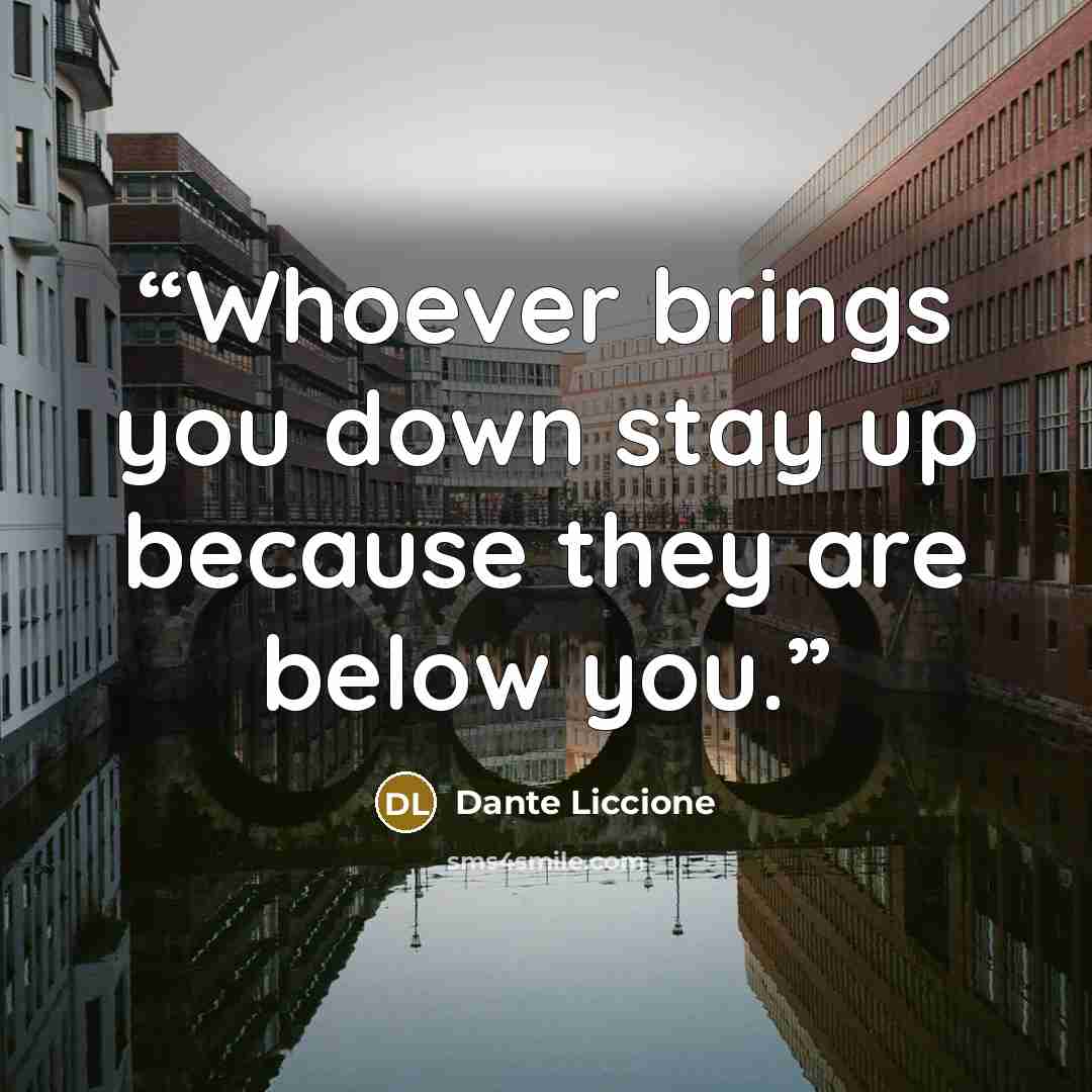 “Whoever brings you down stay up because they are below you.” quote by Dante Liccione