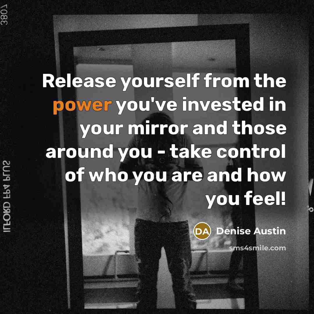 “Release yourself from the power you've invested in your mirror and those around you - take control of who you are and how you feel!” quote by Denise Austin