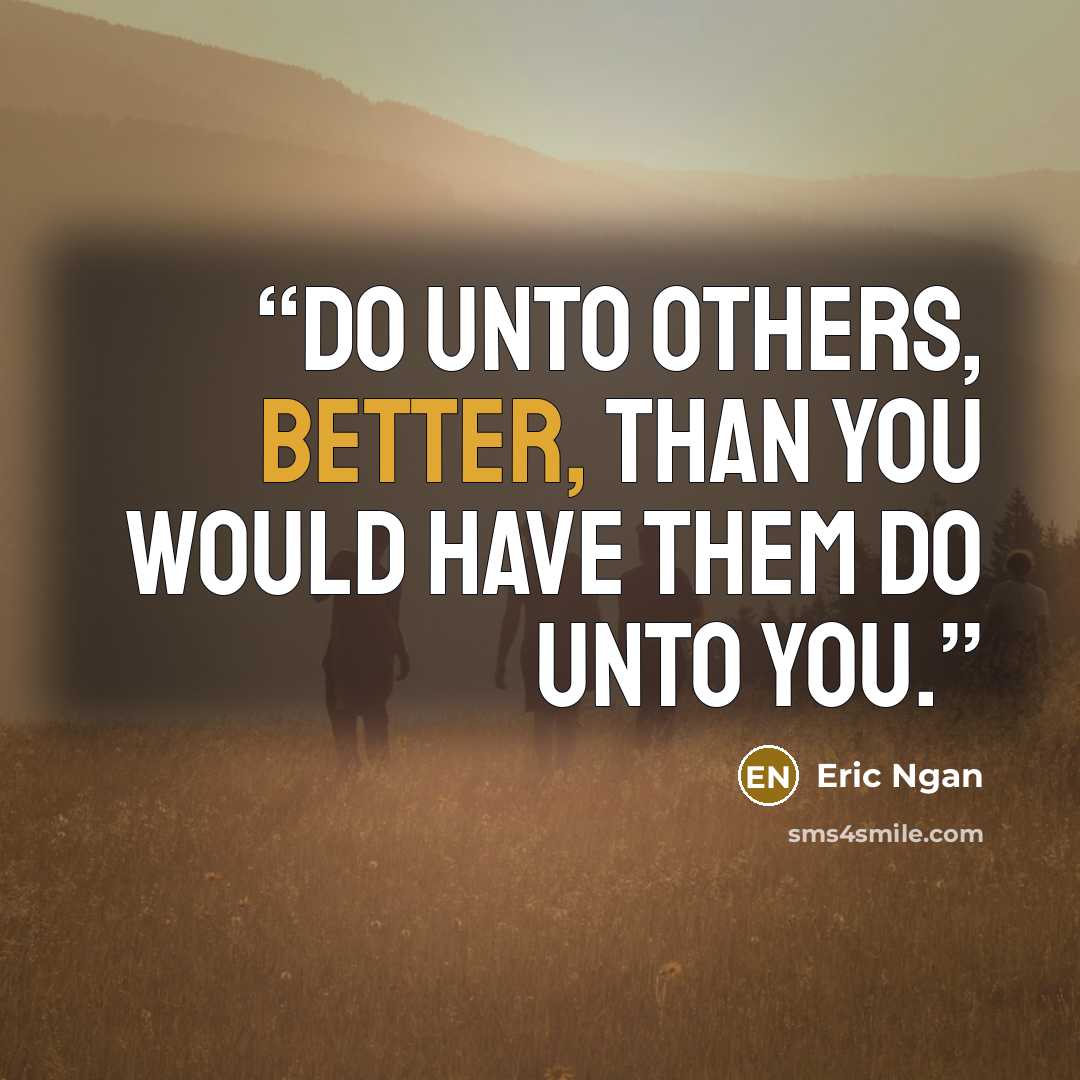 “Do unto others, better, than you would have them do unto you.” quote by Eric Ngan