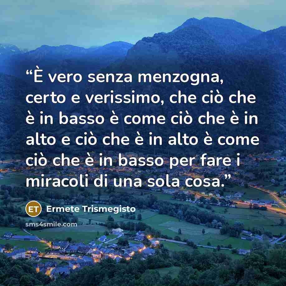 “È vero senza menzogna, certo e verissimo, che ciò che è in basso è come ciò che è in alto e ciò che è in alto è come ciò che è in basso per fare i miracoli di una sola cosa.” quote by Ermete Trismegisto