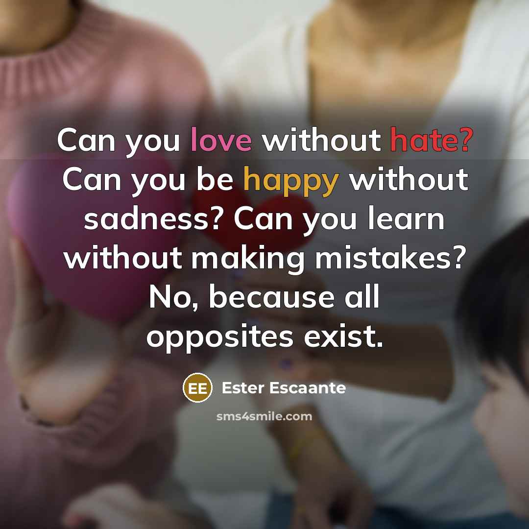 “Can you love without hate? Can you be happy without sadness? Can you learn without making mistakes? No, because all opposites exist.” quote by Ester Escaante