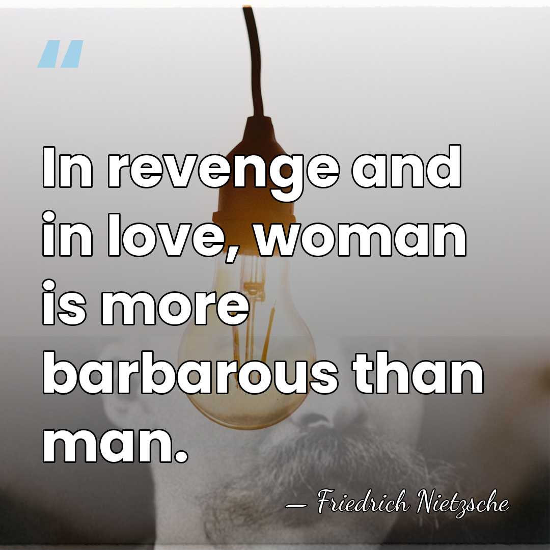 In revenge and in love, woman is more barbarous than man. - Friedrich Nietzsche