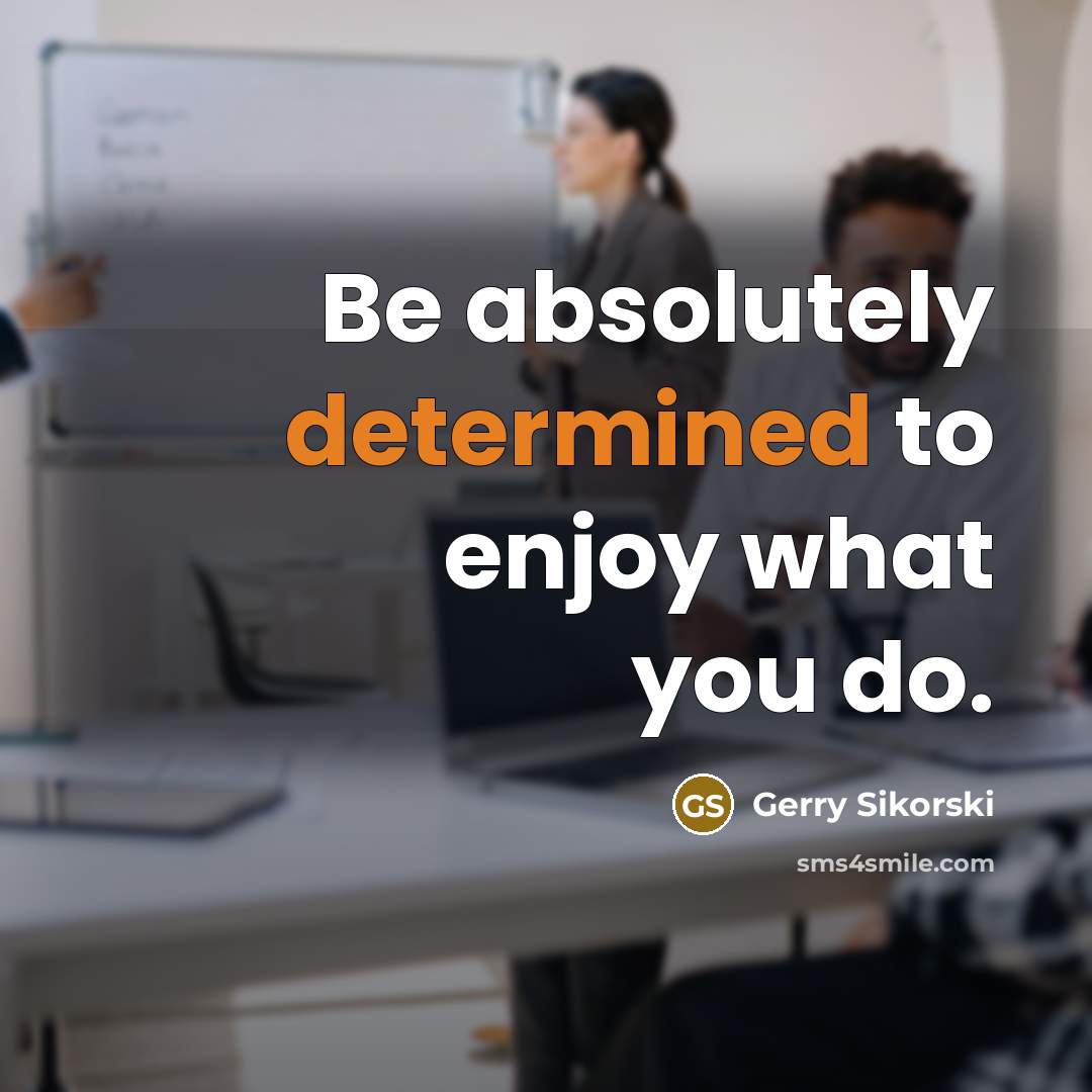 “Be absolutely determined to enjoy what you do.” quote by Gerry Sikorski